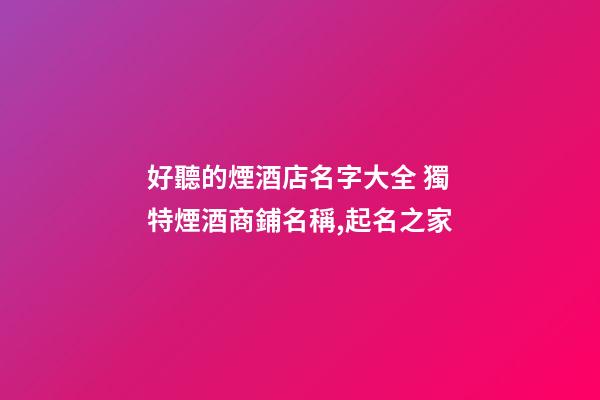 好聽的煙酒店名字大全 獨特煙酒商鋪名稱,起名之家-第1張-店鋪起名-玄機派